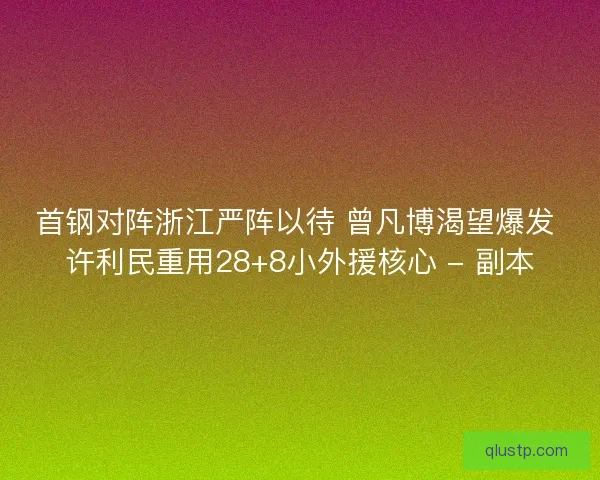首钢对阵浙江严阵以待 曾凡博渴望爆发 许利民重用28+8小外援核心 - 副本