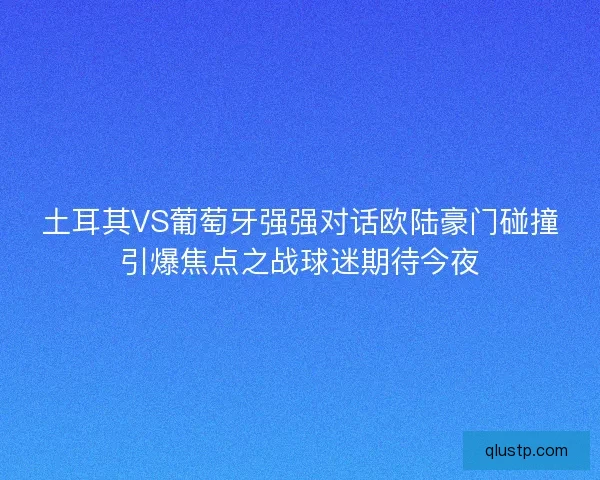 土耳其VS葡萄牙强强对话欧陆豪门碰撞引爆焦点之战球迷期待今夜