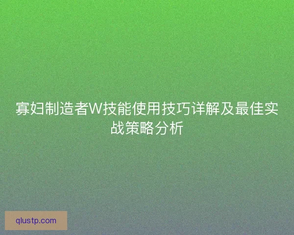 寡妇制造者W技能使用技巧详解及最佳实战策略分析