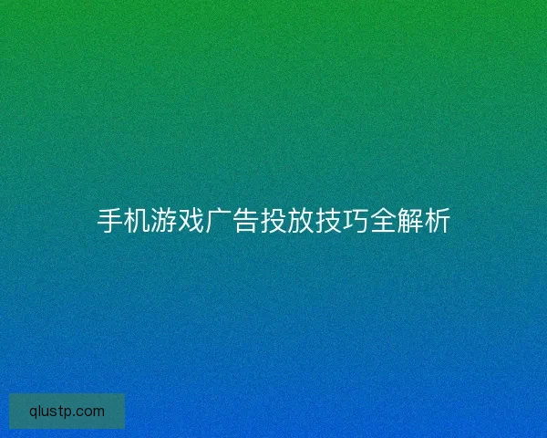 手机游戏广告投放技巧全解析
