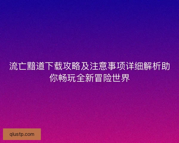 流亡黯道下载攻略及注意事项详细解析助你畅玩全新冒险世界