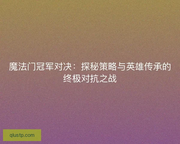 魔法门冠军对决：探秘策略与英雄传承的终极对抗之战