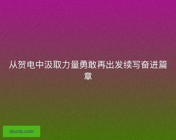 从贺电中汲取力量勇敢再出发续写奋进篇章