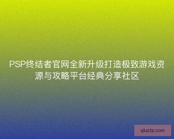 PSP终结者官网全新升级打造极致游戏资源与攻略平台经典分享社区