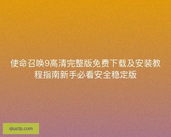使命召唤9高清完整版免费下载及安装教程指南新手必看安全稳定版