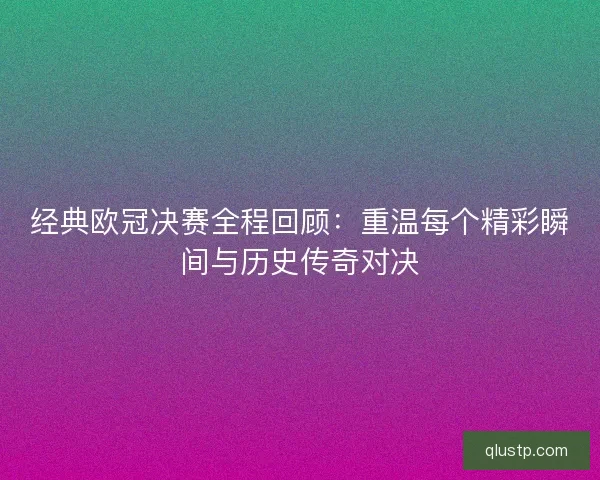 经典欧冠决赛全程回顾：重温每个精彩瞬间与历史传奇对决