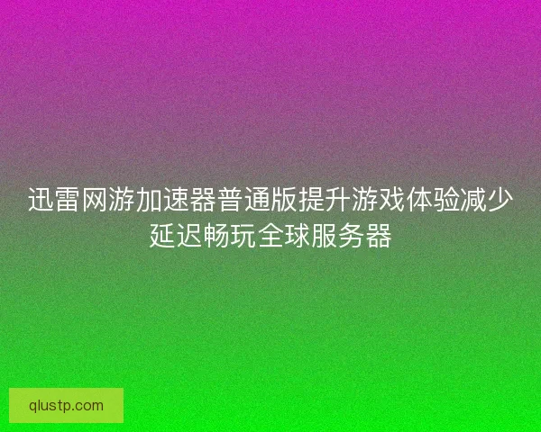 迅雷网游加速器普通版提升游戏体验减少延迟畅玩全球服务器