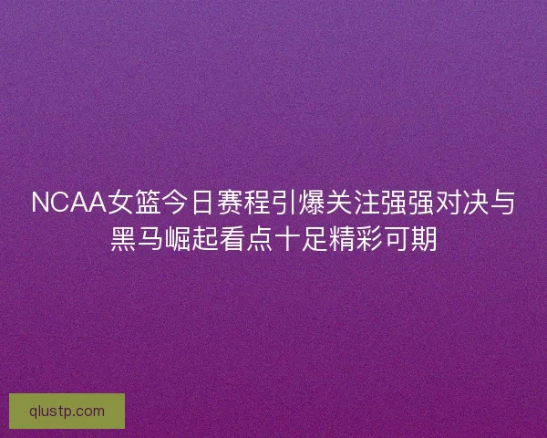 NCAA女篮今日赛程引爆关注强强对决与黑马崛起看点十足精彩可期