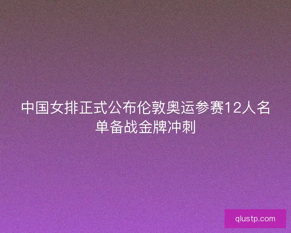 中国女排正式公布伦敦奥运参赛12人名单备战金牌冲刺