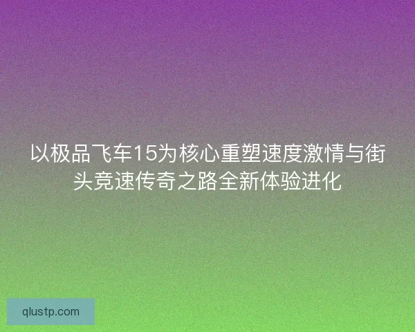 以极品飞车15为核心重塑速度激情与街头竞速传奇之路全新体验进化
