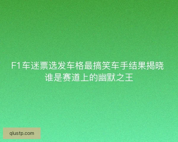 F1车迷票选发车格最搞笑车手结果揭晓 谁是赛道上的幽默之王