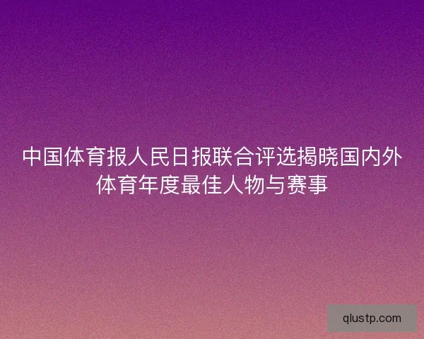 中国体育报人民日报联合评选揭晓国内外体育年度最佳人物与赛事