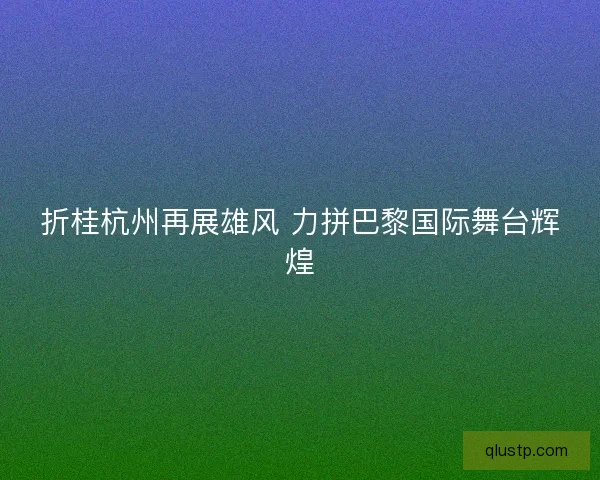 折桂杭州再展雄风 力拼巴黎国际舞台辉煌