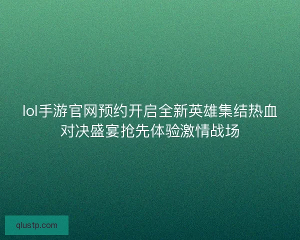 lol手游官网预约开启全新英雄集结热血对决盛宴抢先体验激情战场