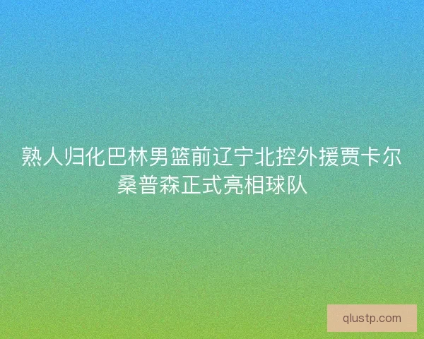 熟人归化巴林男篮前辽宁北控外援贾卡尔桑普森正式亮相球队
