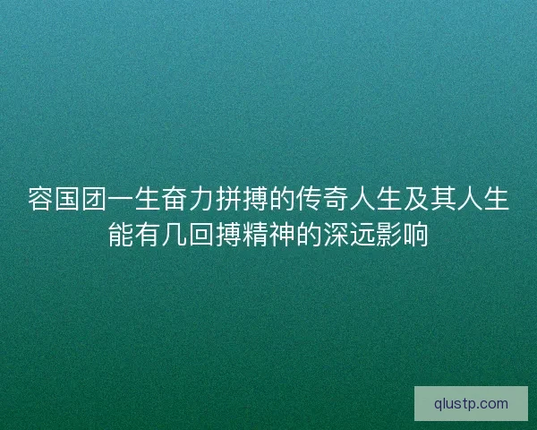 容国团一生奋力拼搏的传奇人生及其人生能有几回搏精神的深远影响