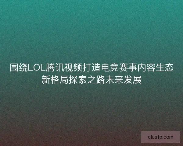 围绕LOL腾讯视频打造电竞赛事内容生态新格局探索之路未来发展