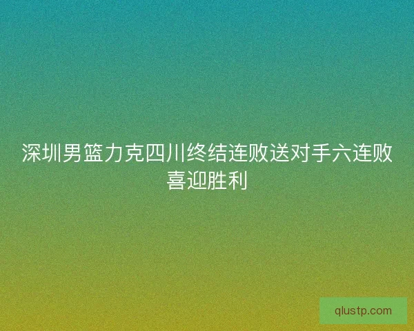 深圳男篮力克四川终结连败送对手六连败喜迎胜利