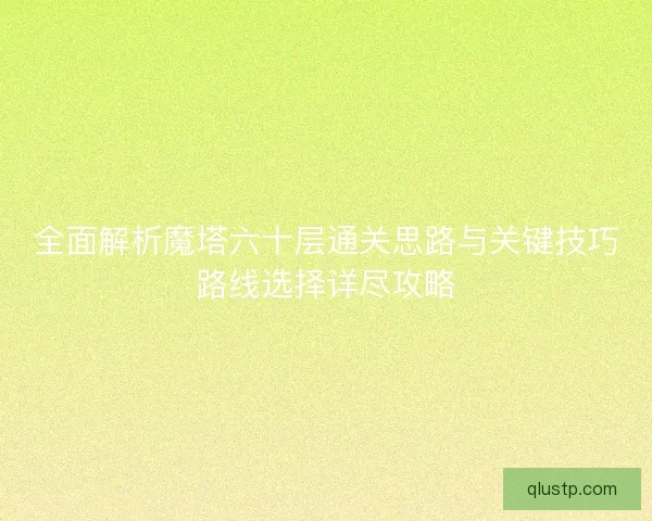 全面解析魔塔六十层通关思路与关键技巧路线选择详尽攻略