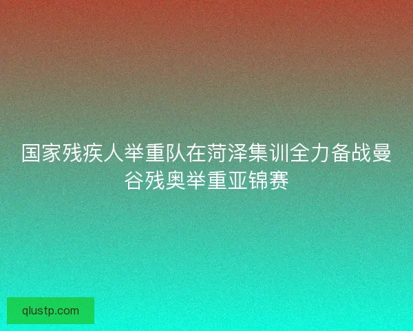 国家残疾人举重队在菏泽集训全力备战曼谷残奥举重亚锦赛