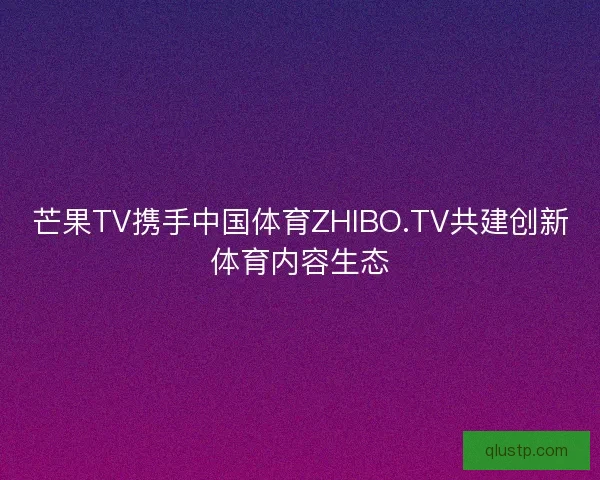 芒果TV携手中国体育ZHIBO.TV共建创新体育内容生态