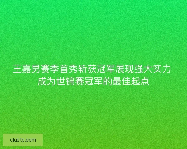 王嘉男赛季首秀斩获冠军展现强大实力 成为世锦赛冠军的最佳起点