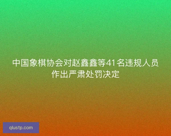 中国象棋协会对赵鑫鑫等41名违规人员作出严肃处罚决定