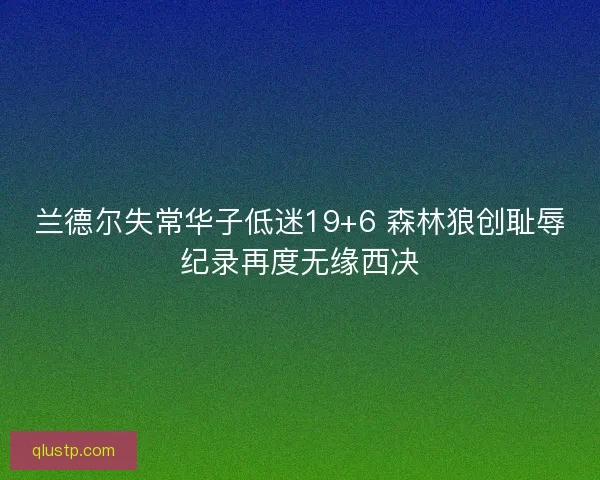 兰德尔失常华子低迷19+6 森林狼创耻辱纪录再度无缘西决