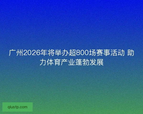 广州2026年将举办超800场赛事活动 助力体育产业蓬勃发展