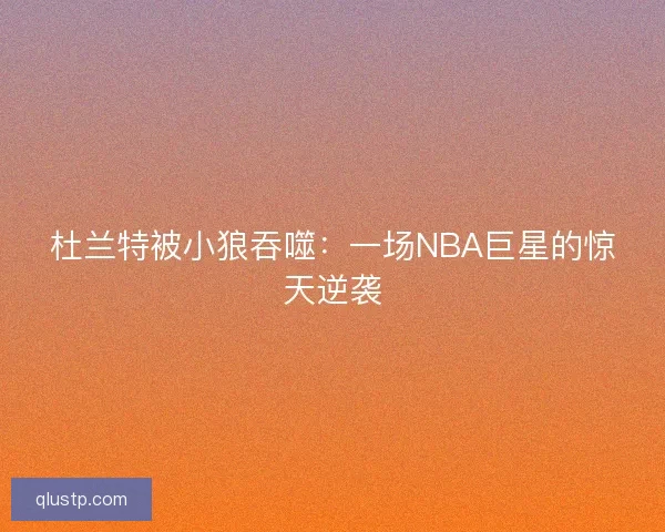 杜兰特被小狼吞噬：一场NBA巨星的惊天逆袭