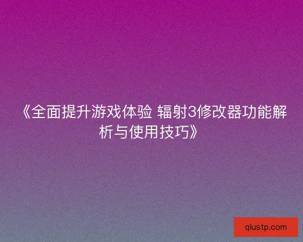 《全面提升游戏体验 辐射3修改器功能解析与使用技巧》