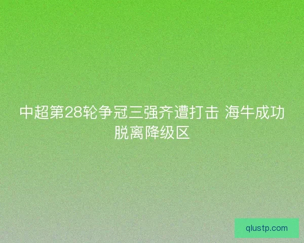 中超第28轮争冠三强齐遭打击 海牛成功脱离降级区
