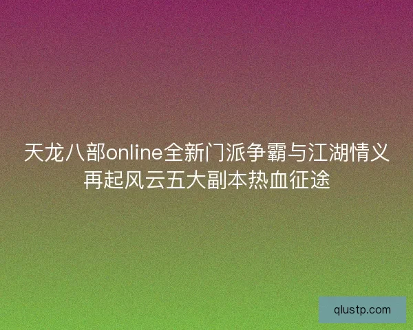 天龙八部online全新门派争霸与江湖情义再起风云五大副本热血征途