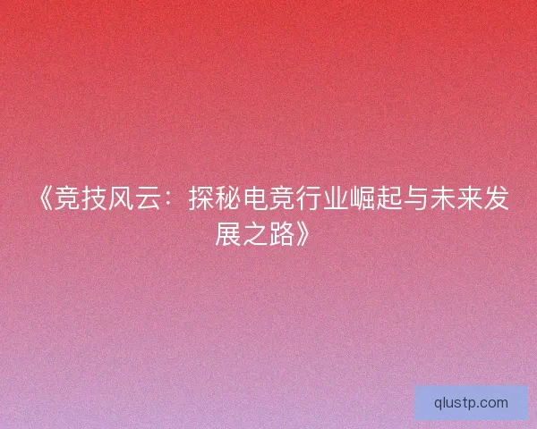 《竞技风云：探秘电竞行业崛起与未来发展之路》