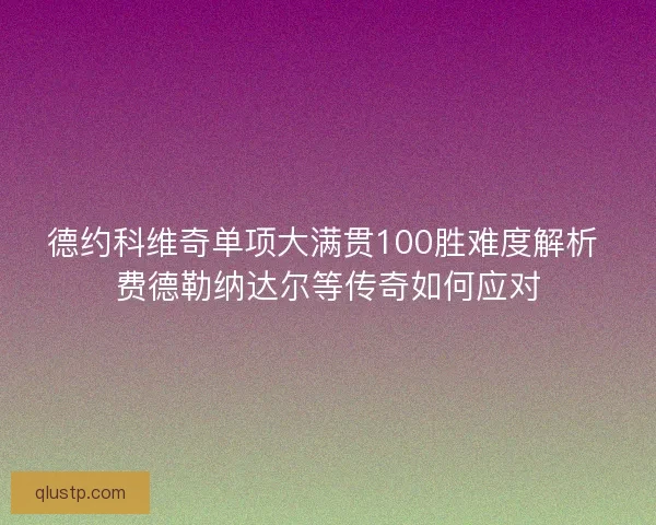 德约科维奇单项大满贯100胜难度解析 费德勒纳达尔等传奇如何应对