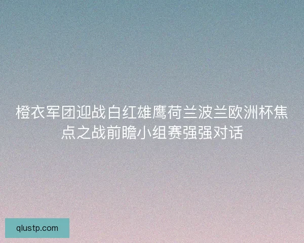 橙衣军团迎战白红雄鹰荷兰波兰欧洲杯焦点之战前瞻小组赛强强对话